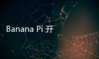 Banana Pi 開源社區(qū)在深圳國際電子展(2023)上展示全系列新產(chǎn)品