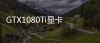 GTX1080Ti顯卡應該怎樣樣 GTX1080Ti評測