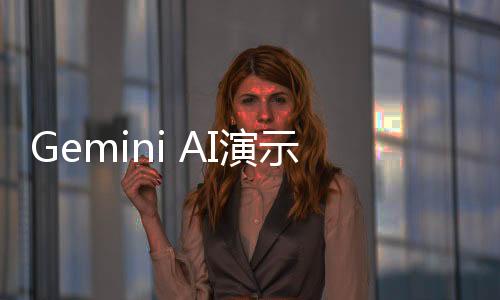 Gemini AI演示視頻完全真實，為“簡潔”而縮短部分內容