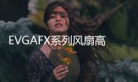 EVGAFX系列風扇高靜壓和超靜音