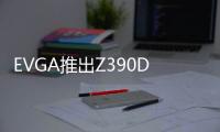 EVGA推出Z390DARK旗艦主機板:10層PCB/17相供電499.99美元