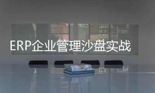 ERP企業管理沙盤實戰(關于ERP企業管理沙盤實戰簡述)