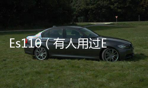 Es110（有人用過ES110嗎感覺怎么樣？）