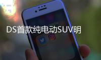 DS首款純電動SUV明年問世 2019年上市