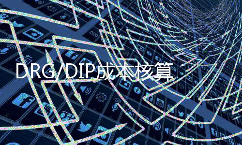 DRG/DIP成本核算賦能“業財融合”助推醫院精益運營