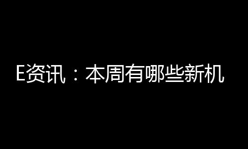 E資訊：本周有哪些新機(jī)發(fā)布……