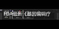 FDA最新《基因編輯療法指導(dǎo)原則草案》有哪些看點(diǎn)？