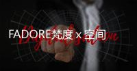 FADORE梵度ｘ空間高 端思想薈 燃爆廣州設計周！