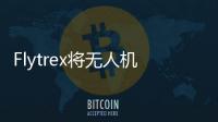 Flytrex將無人機送貨業務擴展到德克薩斯州