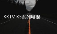 KKTV K5系列電視新品發布 共有6個尺寸可選