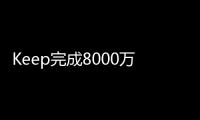 Keep完成8000萬美元E輪融資 2019年線下業務營收增長300%