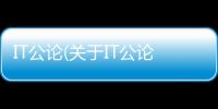 IT公論(關(guān)于IT公論簡(jiǎn)述)