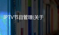 IPTV節目管理(關于IPTV節目管理簡述)