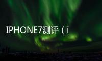 IPHONE7測(cè)評(píng)（iphone7史上最漂亮）