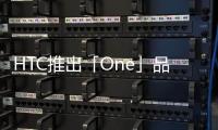 HTC推出「One」品牌所有Android產品都在這個品牌之下四月全球同步開售