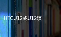 HTCU12或U12媒體渲染泄漏顯示四鏡頭