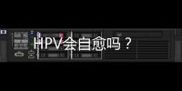 HPV會自愈嗎？