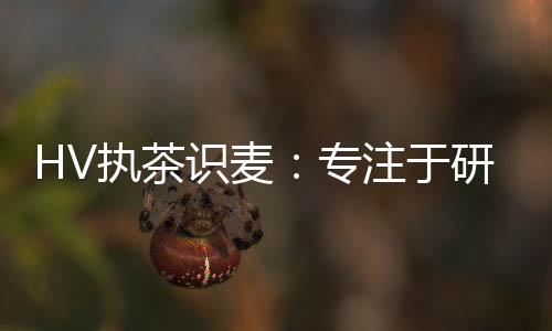 HV執(zhí)茶識麥：專注于研發(fā)創(chuàng)意特色時尚茶飲