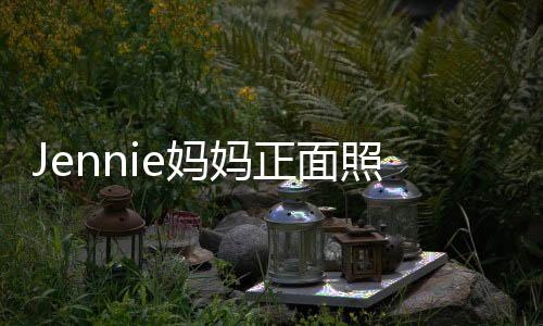 Jennie媽媽正面照曝光 家庭背景超強大