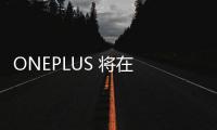 ONEPLUS 將在 2022 年更多地關(guān)注成像和光學(xué)