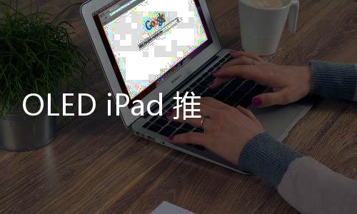 OLED iPad 推出時程底定，iPad mini 擴大至 8.7 吋