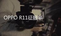 OPPO R11征服半個娛樂圈 熱力紅限量版贏得群星寵愛【數碼&手機】風尚中國網