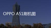 OPPO A51刷機圖文教程，刷機后更流暢使用，擁有高端體驗