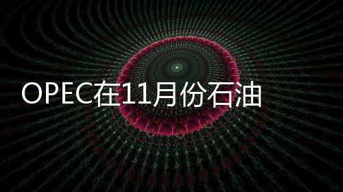 OPEC在11月份石油產量增長12萬桶/日，至2702萬桶/日