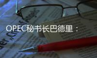 OPEC秘書長巴德里：目前油價水平令人滿意