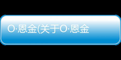 O·恩金(關于O·恩金簡述)