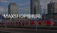 MAXSHOP導(dǎo)購網(wǎng)(關(guān)于MAXSHOP導(dǎo)購網(wǎng)簡述)