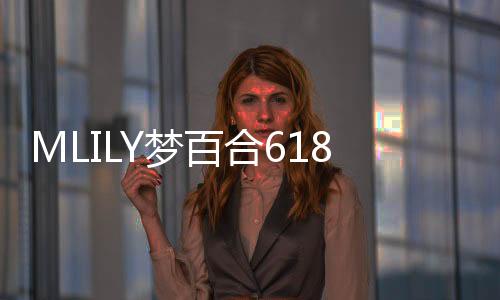 MLILY夢(mèng)百合618活動(dòng)正式啟航！驚喜一重高過(guò)一重