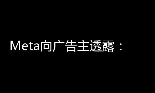 Meta向廣告主透露：幾年后可實現(xiàn)混合現(xiàn)實廣告