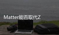 Matter能否取代ZigBee，現(xiàn)在或許為時尚早