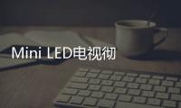 Mini LED電視徹底火了！銷量爆增超300%