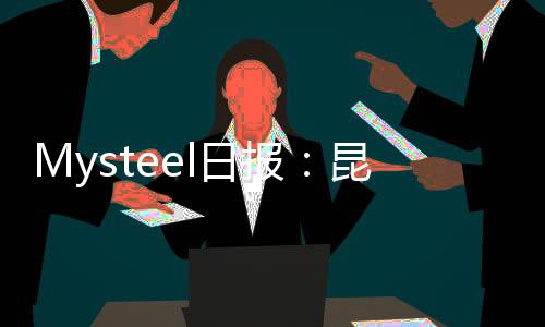 Mysteel日報：昆明型鋼價格趨弱運行成交好轉(zhuǎn)