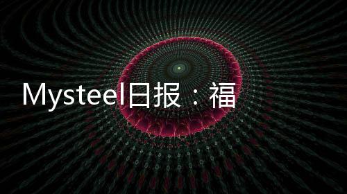 Mysteel日報：福建冷軋及鍍鋅市場逐漸恢復接單