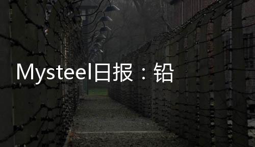 Mysteel日報：鉛精礦加工費整體持穩市場供需緊張