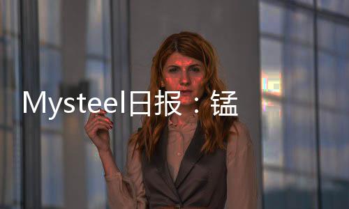 Mysteel日報：錳礦報價持續(xù)高位成交價格好轉(zhuǎn)