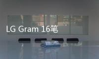 LG Gram 16筆記本已發，配置你都了解嗎？