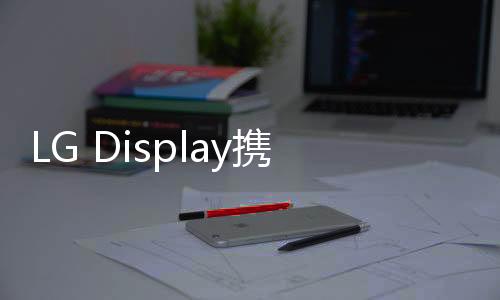 LG Display攜眾多OLED戰略產品亮相CES 2024