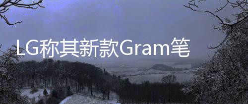 LG稱其新款Gram筆記型電腦支援“全天”電池續航時間