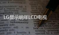 LG顯示明年LCD電視面板出貨增長50%至1200萬片