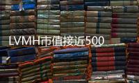 LVMH市值接近5000億美元 今年首季營收同比增長17%