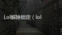 Lol解除鎖定（lol賬號(hào)被鎖定怎么解除）