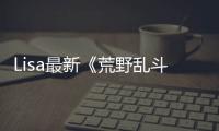 Lisa最新《荒野亂斗》宣傳片，演繹什么才叫真正的可鹽可甜