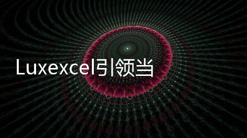 Luxexcel引領(lǐng)當(dāng)今工業(yè)和消費(fèi)領(lǐng)域各種AR應(yīng)用，定制化眼鏡的變革