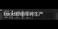 Lucid稱明年將生產(chǎn)2萬(wàn)輛電動(dòng)汽車