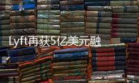 Lyft再獲5億美元融資 估值達115億美元