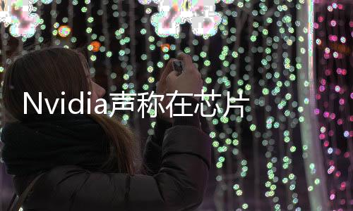 Nvidia聲稱在芯片生產速度方面有所突破